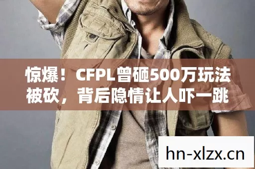 惊爆!CFPL曾砸500万玩法被砍,背后隐情让人吓一跳! 惊爆!CFPL曾砸500万玩法被砍,背后隐情让人吓一跳!