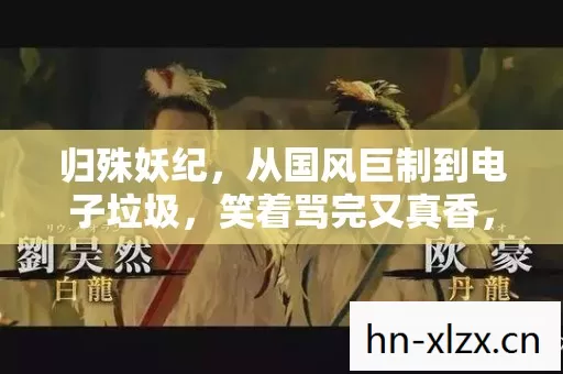 归殊妖纪,从国风巨制到电子垃圾,笑着骂完又真香,真相扎心了! 归殊妖纪,从国风巨制到电子垃圾,笑着骂完又真香,真相扎心了!