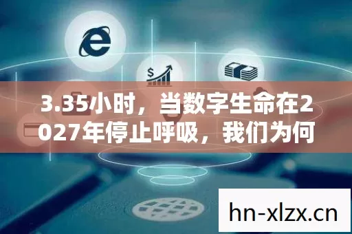 3.35小时,当数字生命在2027年停止呼吸,我们为何仍在等待一个答案? 3.35小时,当数字生命在2027年停止呼吸,我们为何仍在等待一个答案?