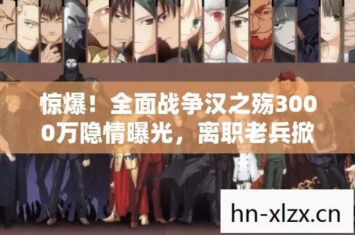 惊爆!全面战争汉之殇3000万隐情曝光,离职老兵掀桌抖内幕吓一跳! 惊爆!全面战争汉之殇3000万隐情曝光,离职老兵掀桌抖内幕吓一跳!