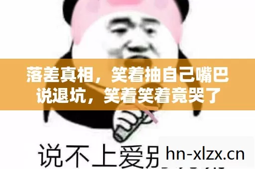 落差真相,笑着抽自己嘴巴说退坑,笑着笑着竟哭了 落差真相,笑着抽自己嘴巴说退坑,笑着笑着竟哭了