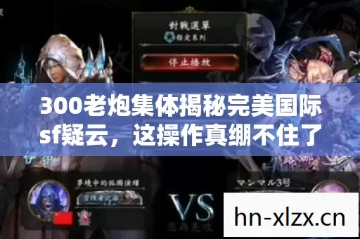 300老炮集体揭秘完美国际sf疑云,这操作真绷不住了! 300老炮集体揭秘完美国际sf疑云,这操作真绷不住了!