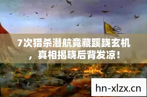 7次猎杀潜航竟藏蹊跷玄机,真相揭晓后背发凉! 7次猎杀潜航竟藏蹊跷玄机,真相揭晓后背发凉!