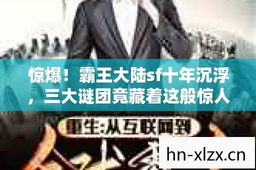 惊爆!霸王大陆sf十年沉浮,三大谜团竟藏着这般惊人真相? 惊爆!霸王大陆sf十年沉浮,三大谜团竟藏着这般惊人真相?