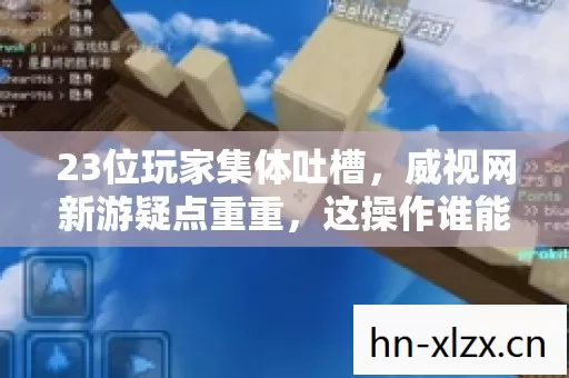 23位玩家集体吐槽,威视网新游疑点重重,这操作谁能绷得住?! 23位玩家集体吐槽,威视网新游疑点重重,这操作谁能绷得住?!