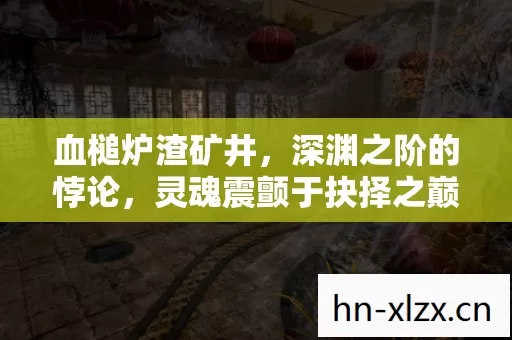 血槌炉渣矿井,深渊之阶的悖论,灵魂震颤于抉择之巅 血槌炉渣矿井,深渊之阶的悖论,灵魂震颤于抉择之巅