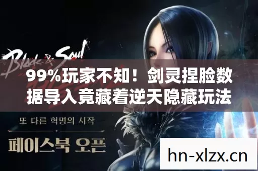 99%玩家不知！剑灵捏脸数据导入竟藏着逆天隐藏玩法？