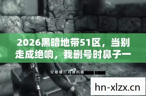 2026黑暗地带51区，当别走成绝响，我删号时鼻子一酸才发现……