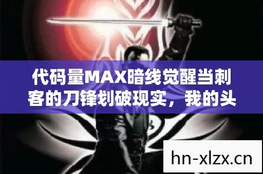 代码量MAX暗线觉醒当刺客的刀锋划破现实，我的头皮开始发麻