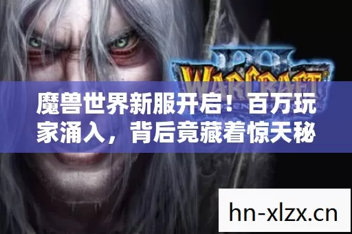 魔兽世界新服开启！百万玩家涌入，背后竟藏着惊天秘密？