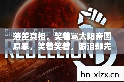 落差真相,笑着骂太阳帝国原罪,笑着笑着,眼泪却先砸进键盘 落差真相,笑着骂太阳帝国原罪,笑着笑着,眼泪却先砸进键盘