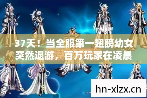 37天!当全服第一翅膀幼女突然退游,百万玩家在凌晨三点集体破防 37天!当全服第一翅膀幼女突然退游,百万玩家在凌晨三点集体破防