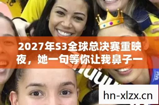 2027年S3全球总决赛重映夜,她一句等你让我鼻子一酸,伏笔藏了十年 2027年S3全球总决赛重映夜,她一句等你让我鼻子一酸,伏笔藏了十年