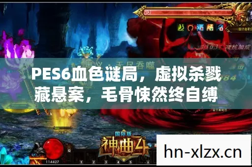 PES6血色谜局,虚拟杀戮藏悬案,毛骨悚然终自缚 PES6血色谜局,虚拟杀戮藏悬案,毛骨悚然终自缚