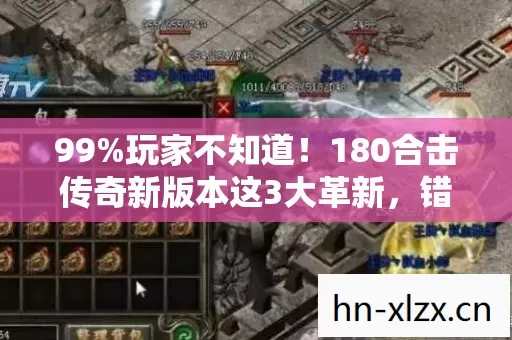 99%玩家不知道！180合击传奇新版本这3大革新，错过再等十年！