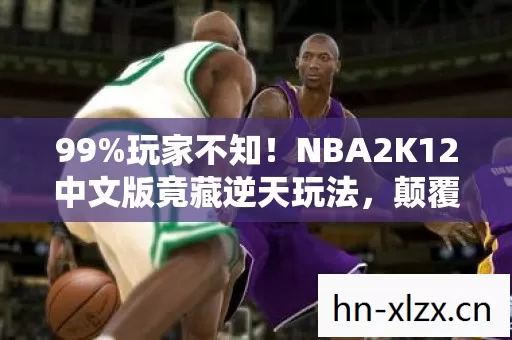 99%玩家不知！NBA2K12中文版竟藏逆天玩法，颠覆你的篮球认知！