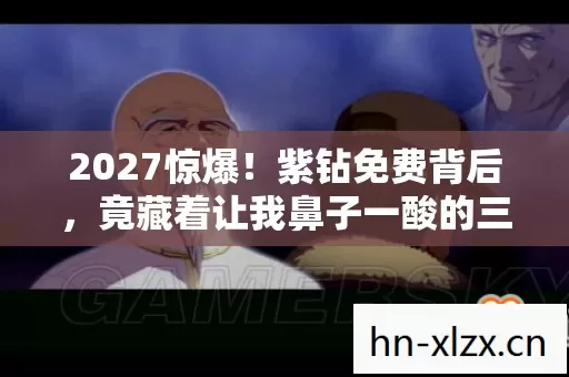 2027惊爆!紫钻免费背后,竟藏着让我鼻子一酸的三年情缘伏笔 2027惊爆!紫钻免费背后,竟藏着让我鼻子一酸的三年情缘伏笔