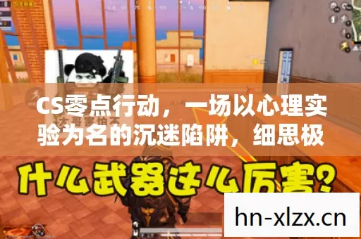 CS零点行动,一场以心理实验为名的沉迷陷阱,细思极恐! CS零点行动,一场以心理实验为名的沉迷陷阱,细思极恐!