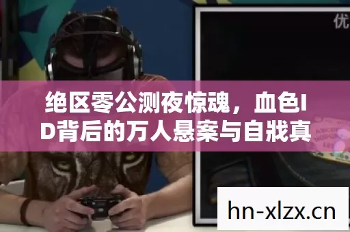 绝区零公测夜惊魂,血色ID背后的万人悬案与自戕真相 绝区零公测夜惊魂,血色ID背后的万人悬案与自戕真相