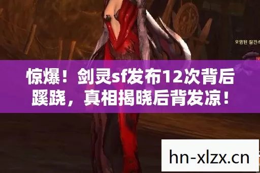 惊爆!剑灵sf发布12次背后蹊跷,真相揭晓后背发凉! 惊爆!剑灵sf发布12次背后蹊跷,真相揭晓后背发凉!