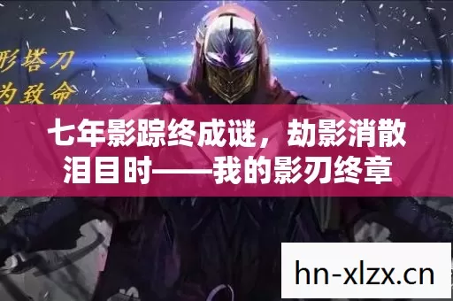 七年影踪终成谜,劫影消散泪目时——我的影刃终章 七年影踪终成谜,劫影消散泪目时——我的影刃终章