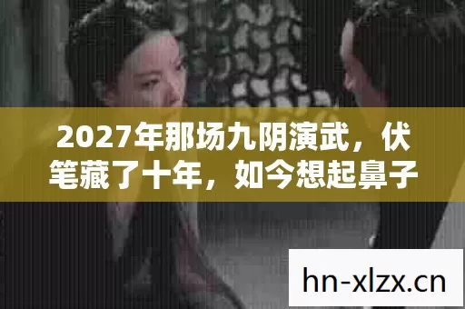 2027年那场九阴演武,伏笔藏了十年,如今想起鼻子一酸 2027年那场九阴演武,伏笔藏了十年,如今想起鼻子一酸