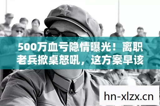 500万血亏隐情曝光！离职老兵掀桌怒吼，这方案早该枪毙，吓一跳！