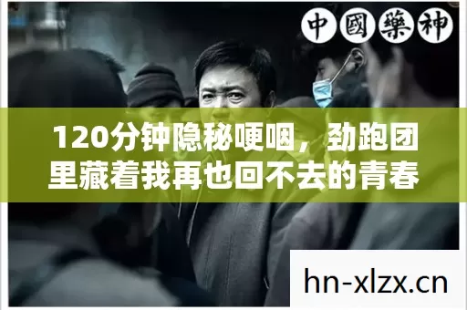120分钟隐秘哽咽,劲跑团里藏着我再也回不去的青春 120分钟隐秘哽咽,劲跑团里藏着我再也回不去的青春