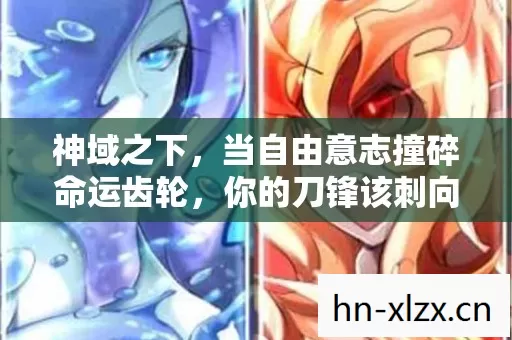 神域之下，当自由意志撞碎命运齿轮，你的刀锋该刺向何方？