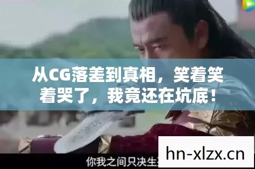 从CG落差到真相，笑着笑着哭了，我竟还在坑底！