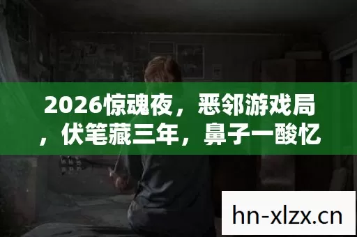 2026惊魂夜,恶邻游戏局,伏笔藏三年,鼻子一酸忆往昔 2026惊魂夜,恶邻游戏局,伏笔藏三年,鼻子一酸忆往昔