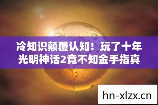 冷知识颠覆认知!玩了十年光明神话2竟不知金手指真相,目瞪口呆! 冷知识颠覆认知!玩了十年光明神话2竟不知金手指真相,目瞪口呆!