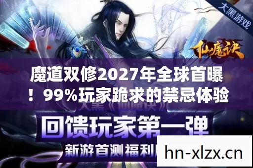 魔道双修2027年全球首曝!99%玩家跪求的禁忌体验竟藏着致命真相? 魔道双修2027年全球首曝!99%玩家跪求的禁忌体验竟藏着致命真相?