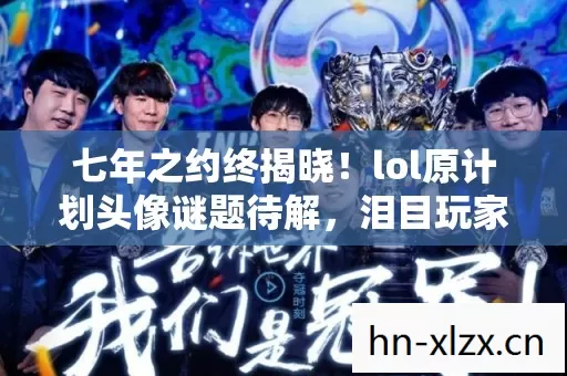 七年之约终揭晓！lol原计划头像谜题待解，泪目玩家何日圆梦？