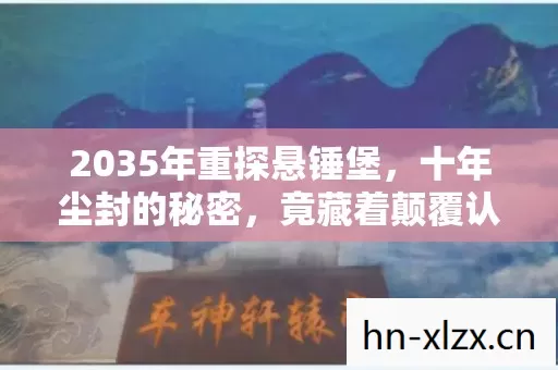 2035年重探悬锤堡,十年尘封的秘密,竟藏着颠覆认知的真相! 2035年重探悬锤堡,十年尘封的秘密,竟藏着颠覆认知的真相!