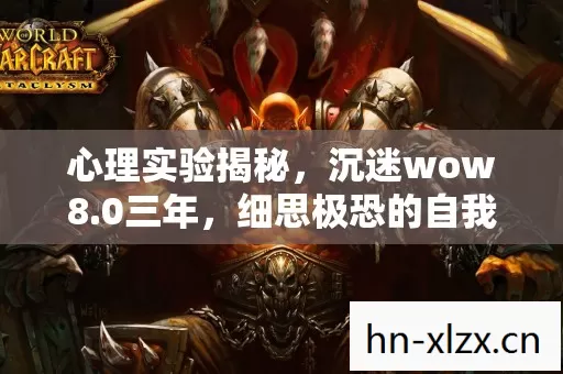 心理实验揭秘,沉迷wow8.0三年,细思极恐的自我囚禁 心理实验揭秘,沉迷wow8.0三年,细思极恐的自我囚禁
