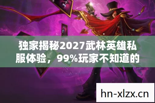 独家揭秘2027武林英雄私服体验,99%玩家不知道的3大逆天玩法心得! 独家揭秘2027武林英雄私服体验,99%玩家不知道的3大逆天玩法心得!