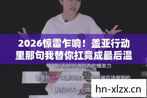 2026惊雷乍响！盖亚行动里那句我替你扛竟成最后温柔，鼻子一酸