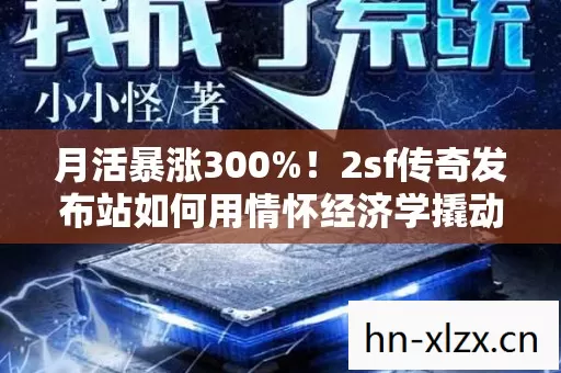 月活暴涨300%!2sf传奇发布站如何用情怀经济学撬动Z世代亿级市场? 月活暴涨300%!2sf传奇发布站如何用情怀经济学撬动Z世代亿级市场?