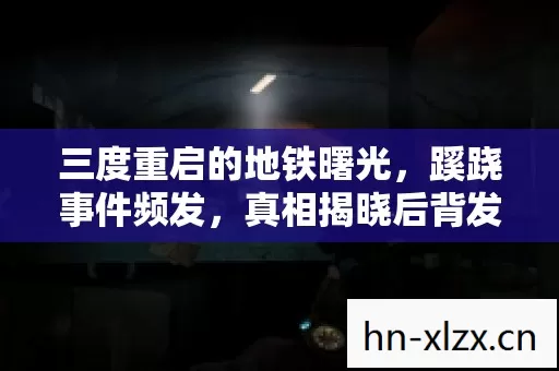 三度重启的地铁曙光,蹊跷事件频发,真相揭晓后背发凉! 三度重启的地铁曙光,蹊跷事件频发,真相揭晓后背发凉!