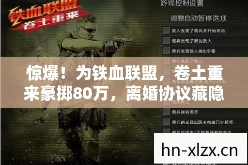 惊爆!为铁血联盟,卷土重来豪掷80万,离婚协议藏隐情吓一跳! 惊爆!为铁血联盟,卷土重来豪掷80万,离婚协议藏隐情吓一跳!