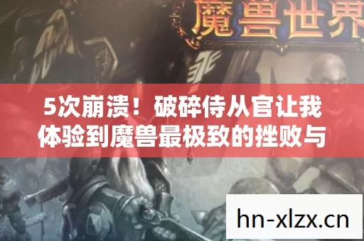 5次崩溃!破碎侍从官让我体验到魔兽最极致的挫败与狂喜 5次崩溃!破碎侍从官让我体验到魔兽最极致的挫败与狂喜