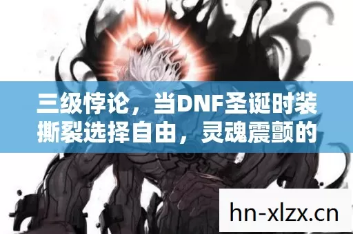 三级悖论,当DNF圣诞时装撕裂选择自由,灵魂震颤的深渊 三级悖论,当DNF圣诞时装撕裂选择自由,灵魂震颤的深渊