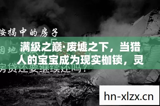 满级之巅·废墟之下，当猎人的宝宝成为现实枷锁，灵魂震颤于虚实深渊