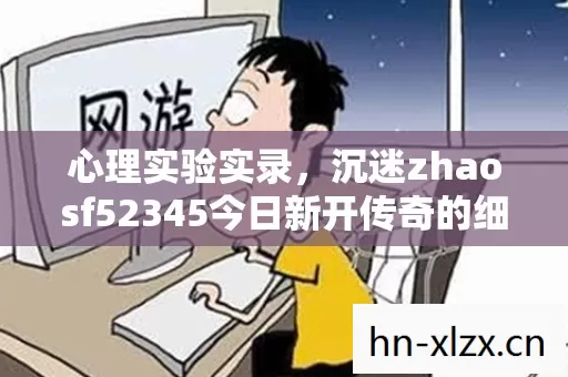 沉迷zhaosf52345今日新开传奇的细思极恐自我麻醉史图片