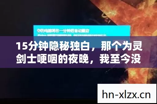 15分钟隐秘独白,那个为灵剑士哽咽的夜晚,我至今没敢再打开仓库 15分钟隐秘独白,那个为灵剑士哽咽的夜晚,我至今没敢再打开仓库