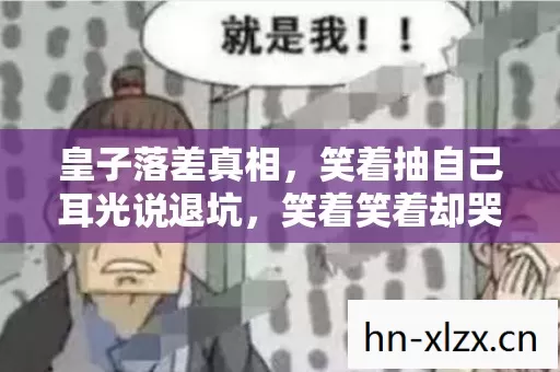 皇子落差真相,笑着抽自己耳光说退坑,笑着笑着却哭了 皇子落差真相,笑着抽自己耳光说退坑,笑着笑着却哭了