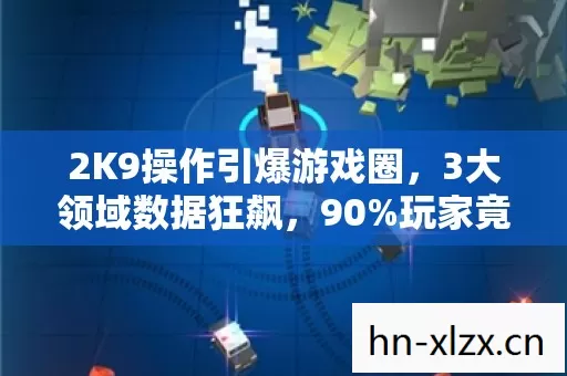 2K9操作引爆游戏圈,3大领域数据狂飙,90%玩家竟不知暴利新风口已至! 2K9操作引爆游戏圈,3大领域数据狂飙,90%玩家竟不知暴利新风口已至!