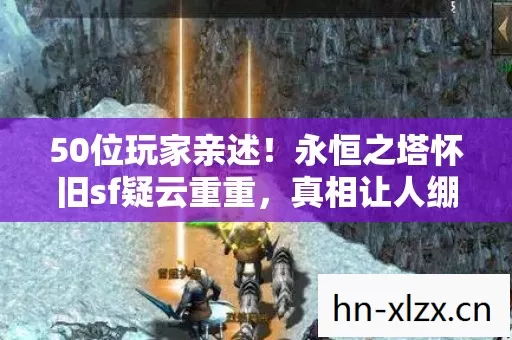 50位玩家亲述!永恒之塔怀旧sf疑云重重,真相让人绷不住 50位玩家亲述!永恒之塔怀旧sf疑云重重,真相让人绷不住