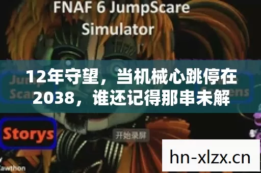 12年守望，当机械心跳停在2038，谁还记得那串未解的密码？泪目